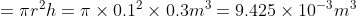 =\pi r^2h= \pi \times 0.1^2 \times 0.3m^3=9.425 \times 10^{-3}m^3