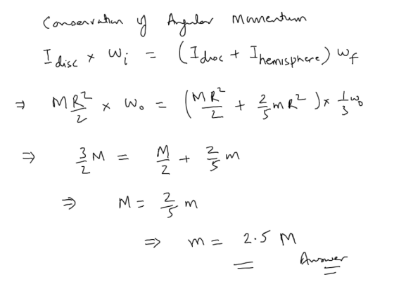 Conservation y Angular momentum I dise x W; = (Idos + I hemisphere) WF = M를 ~ Wo = M를 4등에는 영 를 씤름에 M른에 > m= 2.5 M - Answer VA