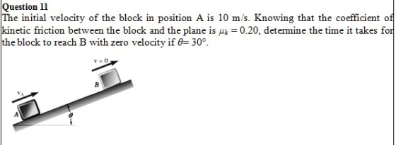 Question ll The initial velocity of the block in position A is 10 m/s. Knowing that the coefficient of kinetic friction between the block and the plane is 쌔-0.20, determine the time it takes for the block to reach B with zero velocity if θ= 30°