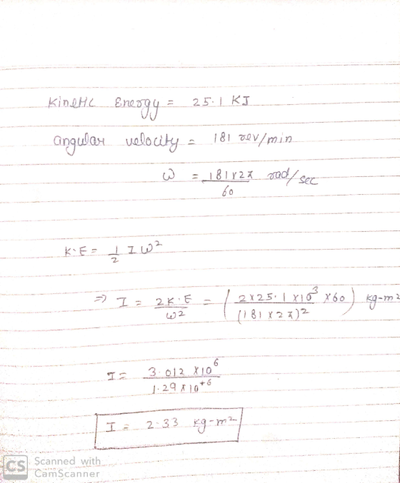 kinell Encon4 = 251 KI angula velocity = 181 dev/min W = 181822 rod/sec KE = 1 I w² 2 >> I - 2KE | 2x25:1 X10 760 ) kg-moi 11