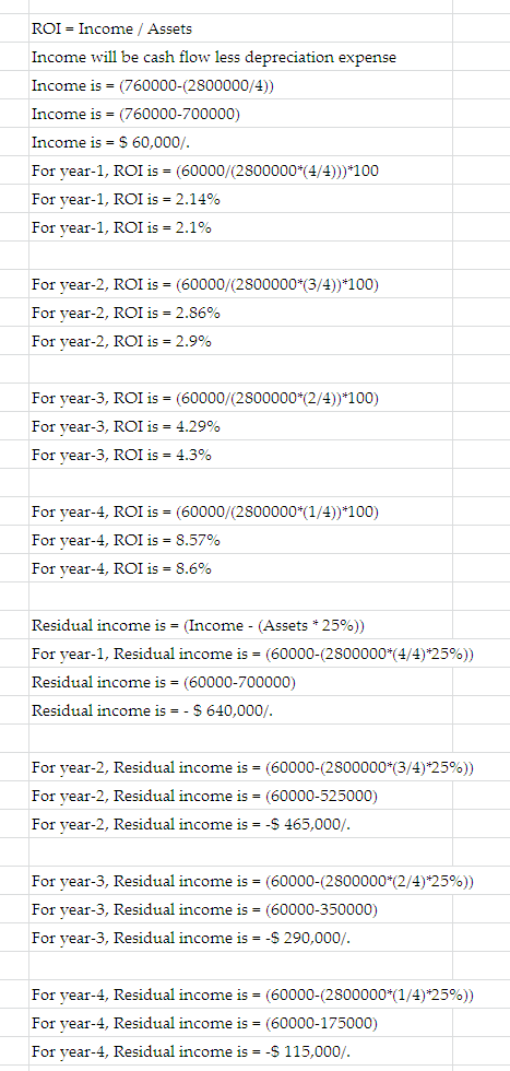ROI - Income / Assets Income will be cash flow less depreciation expense Income is = (760000-(2800000/4)) Income is = (760000