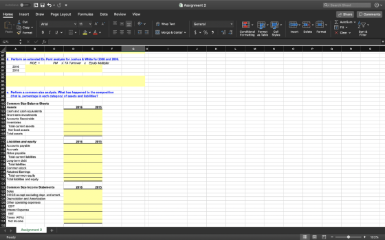 Assignment 2 Home Insert Draw Page Layout Formulas Data Review View Share Cut General Copyv Fill v Paste V Format B 1 υν 田v 오ν 스 国Merge & Center. $ v% , -08 Conditional Forable Styles insert Delete Format XClearv Sort & 87 d. Perfom an extended Du Pont analysis for Joshua &White for 2008 and 2009. e. Porform a common size analysis. What has happened to the composition (that is, percontage in oach category) of assets and liabilitios? Common Size Balance Shoets Cash and cash equvalams Short-term investments Accounts Recevable Total current assets Net fued assets otal assets Liabities and equiry Accounts payable Notes payable Total current labiites Long-term debt Total iabiites Common slock Retained Earninge Total common equity Total liabibes and equity Common Size Income Statements 2016 2015 COGS except excluding depr. and amort Depreciation and Amortzation Other operating expenses Interest Expense axes (40%) Net Income Assignment 2 2 3