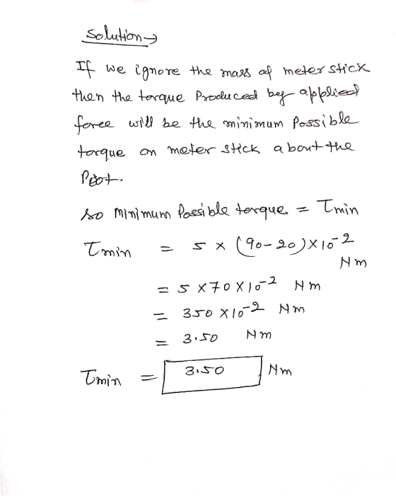 solution If we ignore the mass of meterstick then the torque Produced by applied force will be the minimum possible torque on