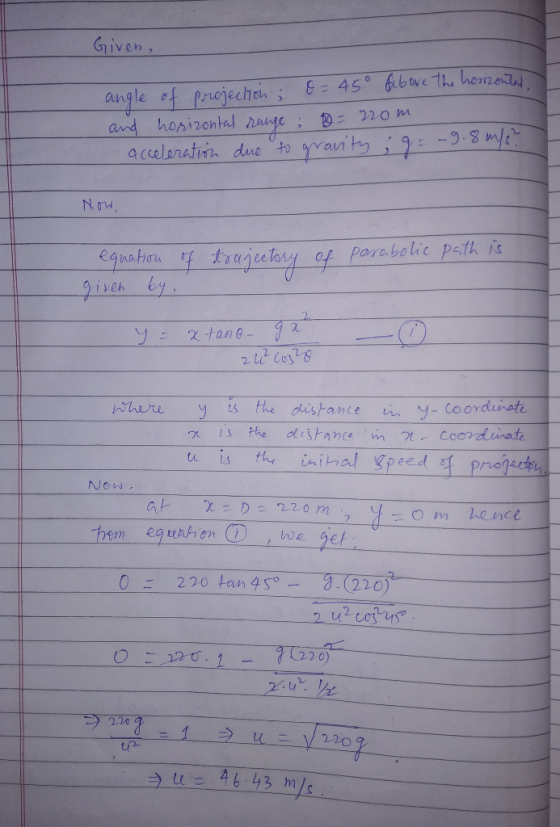 Given, - - + angle of projection; O= 45° Above the horizontal and horizontal range : 10 = 220m acceleration due to gravity ;
