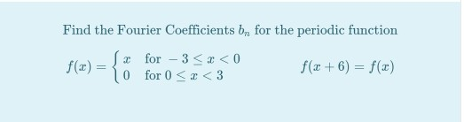 Find the Fourier Coefficients bn for the periodic function 2 f(x) = -{ for -3 <3 <0 10 for 0 < x <3 f(x+6) = f(x)