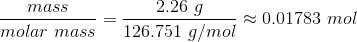 \frac{mass}{molar \ mass} = \frac{2.26 \ g}{126.751 \ g/mol} \approx 0.01783 \ mol
