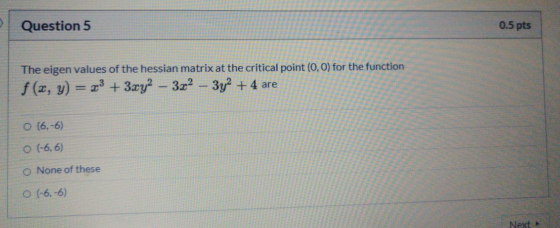 Question 5 0.5 pts The eigen values of the hessian matrix at the critical point(0,0) for the function f(x, y) = x3 + 3xy2 – 3