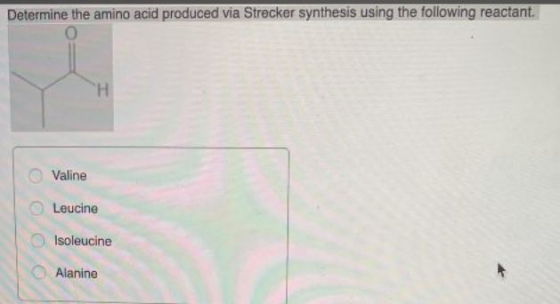 Determine the amino acid produced via Strecker synthesis using the following reactant. H Valine Leucine Isoleucine Alanine