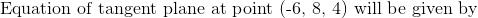 Equation of tangent plane at point (-6, 8, 4) will be given by