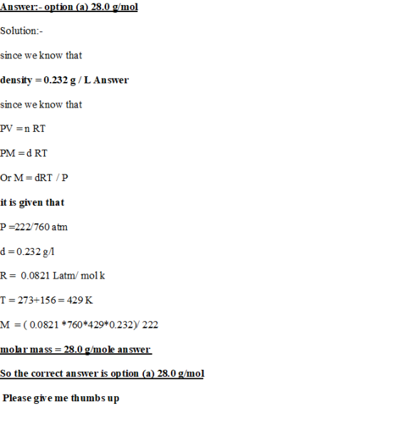 Answer:- option (a) 28.0 g/mol Solution:- since we know that density = 0.232 g/L Answer since we know that PV = n RT PM = RT