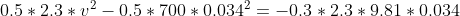 0.5*2.3*v^{2} -0.5*700*0.034^{2}= -0.3*2.3*9.81*0.034