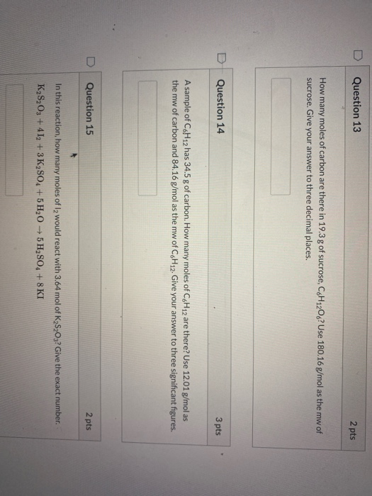 Question 13 2 pts How many moles of carbon are there in 19.3 g of sucrose, C6H120.? Use 180.16 g/mol as the mw of rose. Give