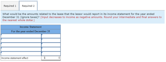 Required 1 Required 2 What would be the amounts related to the lease that the lessor would report in its income statement for