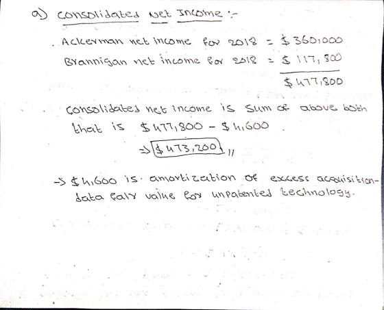 a) consolidated Net Income . Ackerman net income for 2018 = $360.000 Brannigan net income for 2018 = $ 117,800 $477,800 conso