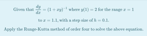 dy Given that = (1 + xy) where y(1) = 2 for the range x = 1 de to = 1.1, with a step size of h = 0.1. Apply the Runge-Kutta m