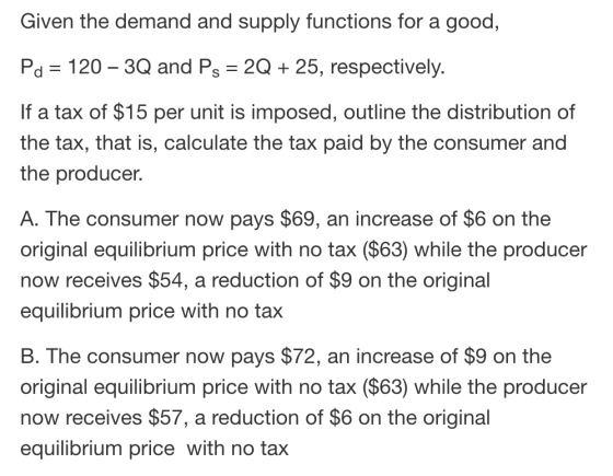 Given the demand and supply functions for a good, Pa = 120 – 3Q and Ps = 2Q + 25, respectively. If a tax of $15 per unit is i