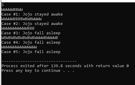 5 WWWWWBBWW Case #1: Jojo stayed awake WWWWWBBBBWBWBWWWW Case #2: Jojo stayed awake WWWWWWWWWWWBBB Case #3: Jojo fall asleep
