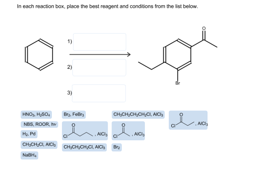 In each reaction box, place the best reagent and conditions from the list below. HNO3, H2SO4 Br2, FeBr3 CH3CH2CH2CH2CI, AICI: