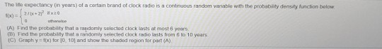 The expectancy in years) of a certain brand of clock radio is continuous random variable with the probability density functio