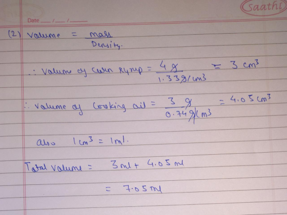 Saathi Date (2) Volume = mass Dersity. Volume of corn syrup = 48 1.3381 um3 = 3 cm3 Volume of looking oil = 3 8 0.749m3 = 4:0