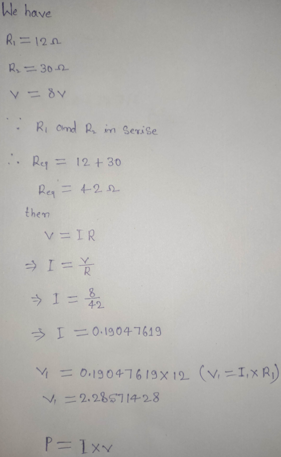 We have Ri=120 R₂ = 302 v = 8v Ri and R in serise Req = 12 + 30 Req = 422 then V-IR I = 1 = 8 42 Ź I = 0.19047619 V = 0.19047