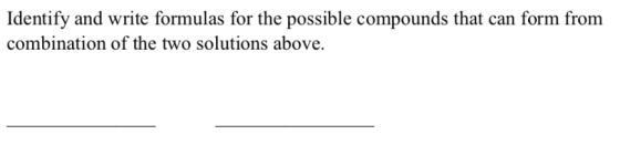 Identify and write formulas for the possible compounds that can form from combination of the two solutions above.
