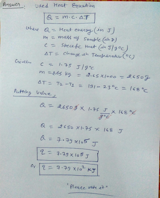 Answer; used heat equation. Q = m.c.at where a = Heat enersy (in J . m-mass af sample (aha) - Specefic Heat (eh ulgoc) AT = c