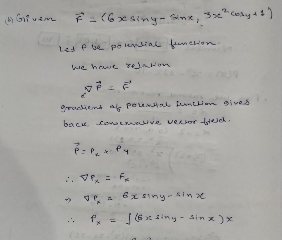 (6) Given F = (6xsiny- sinx, 3 oc² cosy +1) Lete e potential function. we have relation Bar gradient of porential function gi