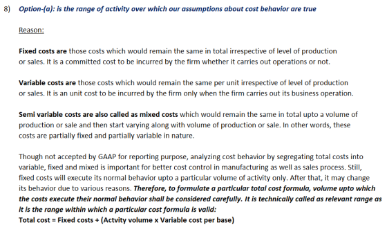 8) Option-(a): is the range of activity over which our assumptions about cost behavior are true Reason: Fixed costs are those