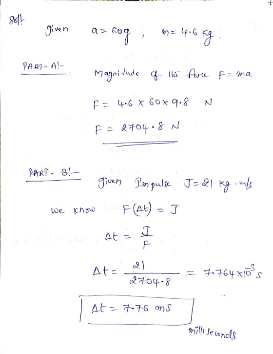 8611 given a= fog m = 4.6 p. 6 Kg . PARTA! Magnitude of the force f = ma F 4-6 X 60% 9.8 F = d704.8 N PART B given Impulse J