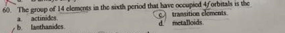 60. The group of 14 elements in the sicth period that have occupicd 4forbitals is the transition clements. d metalloids. a. a