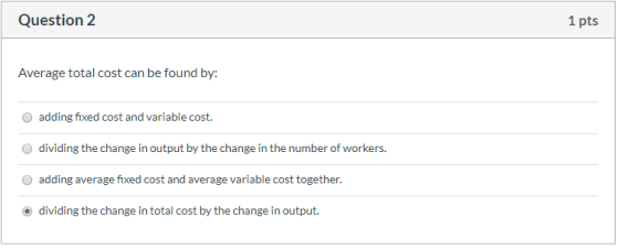 Question 2 1 pts Average total cost can be found by: adding fixed cost and variable cost. dividing the change in output by th