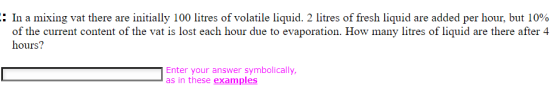 : In a mixing vat there are initially 100 litres of volatile liquid. 2 litres of fresh liquid are added per hour, but 10% of