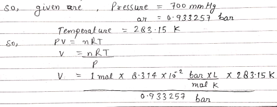 So, So, given are pressure = 700 mm Hg ar =0.933 257 bar Temperature = 283 · 15k PV = nRT V = nRT - P V = 1 mol X 8.314 X 102