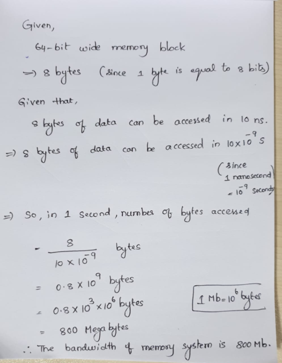 Given, 64-bit wide memory block > 8 bytes (since I byte is equal to 8 bits) Given that, 8 bytes of data can be accessed in 10