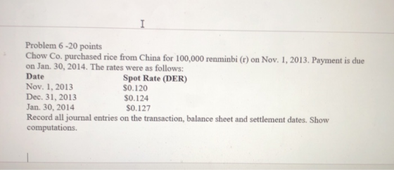 I Problem 6-20 points Chow Co. purchased rice from China for 100,000 renminbi (r) on Nov. 1, 2013. Payment is due on Jan. 30,