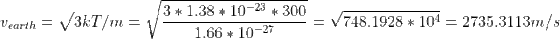 Vearth = 36T/m=13 3* 1.38 * 10-23 * 300 1.66 * 10-27 = V748.1928 * 104 = 2735.3113m/s