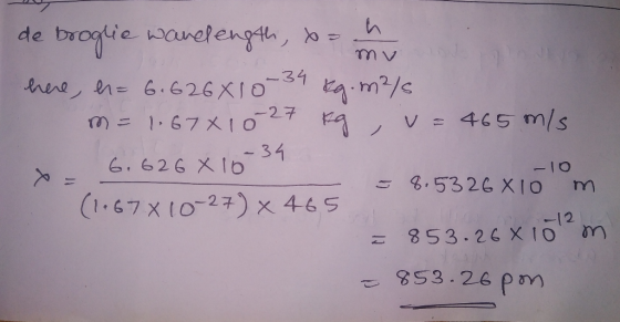 de broglie wandlength, brý . my here, h= 6.626X10-34 kg. m2/ m = 1.678 10 27 kg, v= 465 m/s x 6.626 X1034 (1.67X10-27) × 465
