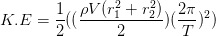 K.E = \frac{1}{2}((\frac{\rho V(r^{2}_{1}+r^{2}_{2})}{2})(\frac{2\pi }{T}) ^{2})