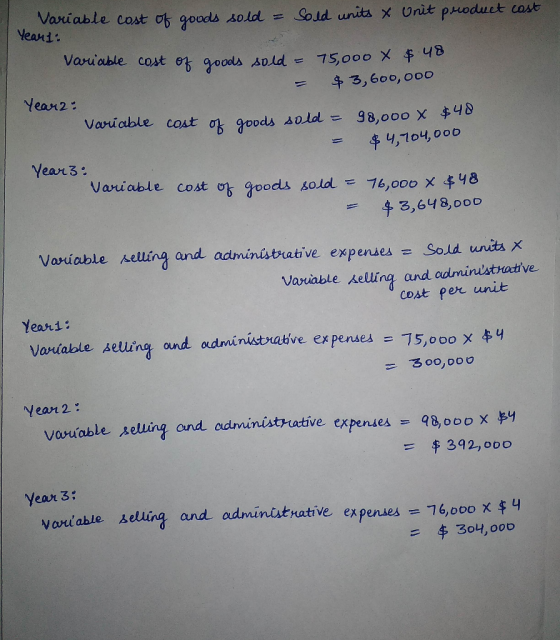 Variable cost of goods sold = Sold units & Unit product cast Yeart: Variable cost of goods sold = 75,000 X $48. = $ 3,600,000