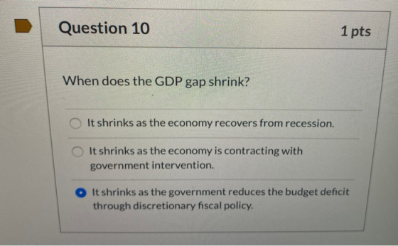 Question 10 1 pts When does the GDP gap shrink? It shrinks as the economy recovers from recession. It shrinks as the economy