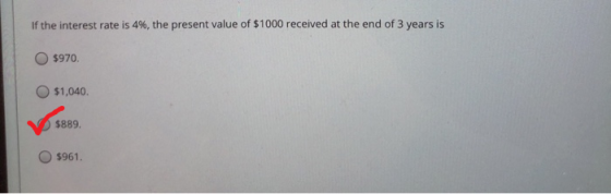 If the interest rate is 4%, the present value of $1000 received at the end of 3 years is 5970 $1,040. $889. $961.