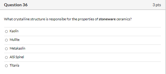 Question 36 3 pts What crystalline structure is responsibe for the properties of stoneware ceramics? Kaolin O Mullite O Metak