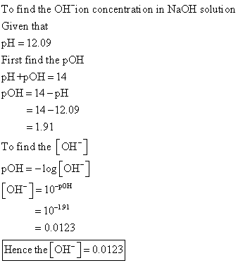 To find the OH ion concentration in NaOH solution Given that pH = 12.09 First find the pOH pH +pOH = 14 pOH = 14-pH = 14-12.0