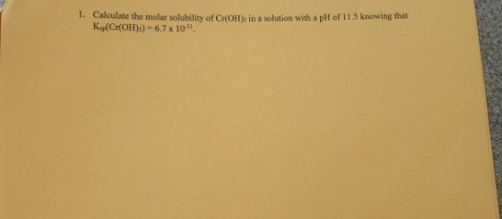 1. Calculate the molar solubility of Cr(OH), in a solution with a pH of 11.5 knowing that Kop(Cr(OH)2) = 6.7 x 10