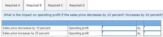 Required A Required B Required c Required D What is the impact on operating profit if the sales price decreases by 10 percent