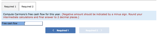 Required 1Required 2 Compute Carmonos free cash flow for this year. (Negative amount should be indicated by a minus sign. Round your intermediate calculations and final answer to 2 decimal places.) Free cash flow < Required! Required 2