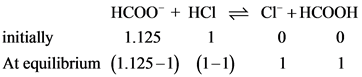 initially
At equilibrium
HCOO + HCI = Cl + HCOOH
1.125 1 0 0
(1.125-1) (1-1) 1 1