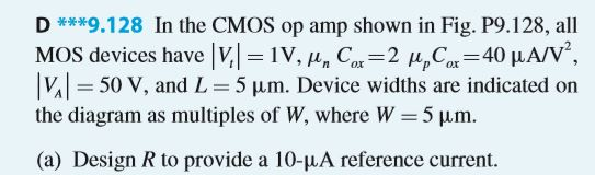 D.128 In the CMOS op amp shown in Fig. P9.128, all MOS devices have lV,-IV, 14. dor-2 MyCar-40 μA/V2 1V1-50 V, and L = 5 μm. Device widths are indicated on the diagram as multiples of W, where W = 5 μm. (a) Design R to provide a 10-HA reference current.