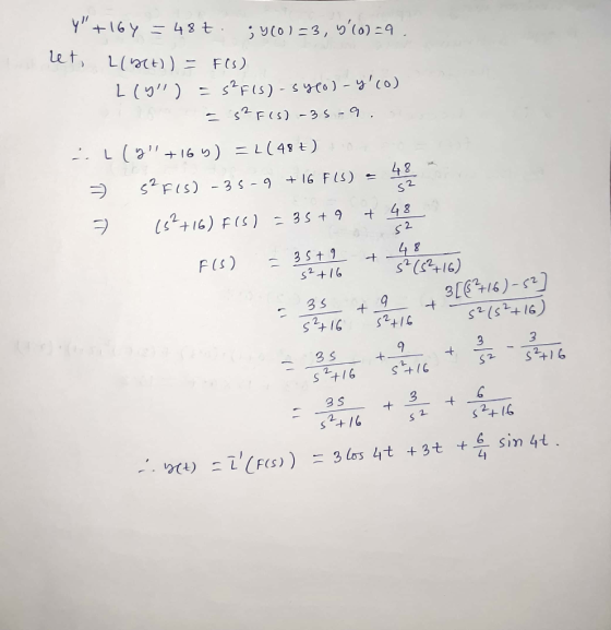 Y+164 = 48t. ;4(0)=3, (o)=9 . let, l(62)) = FO) Lly!!) = s?F(S) - syeo) - y(o) ES? F(S) -35-9. - L(Y!! +16 y) = L(48+) = $